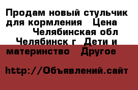 Продам новый стульчик для кормления › Цена ­ 1 800 - Челябинская обл., Челябинск г. Дети и материнство » Другое   